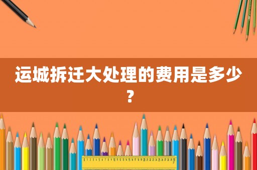 運城拆遷大處理的費用是多少？