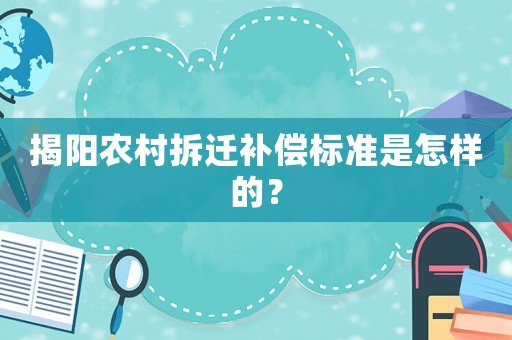 揭陽農(nóng)村拆遷補償標準是怎樣的？