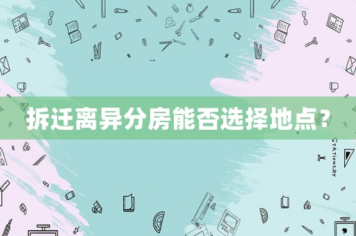 拆遷離異分房能否選擇地點？