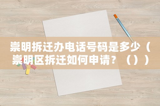 崇明拆遷辦電話號(hào)碼是多少（崇明區(qū)拆遷如何申請(qǐng)？（））