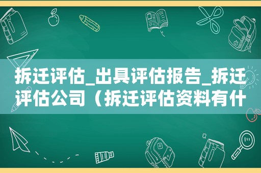 拆遷評估_出具評估報告_拆遷評估公司（拆遷評估資料有什么作用？）
