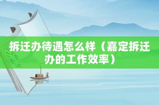拆遷辦待遇怎么樣（嘉定拆遷辦的工作效率）