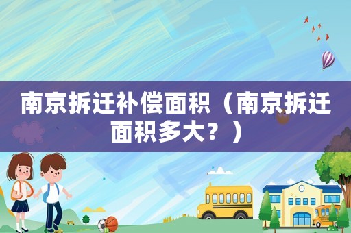 南京拆遷補(bǔ)償面積（南京拆遷面積多大？）