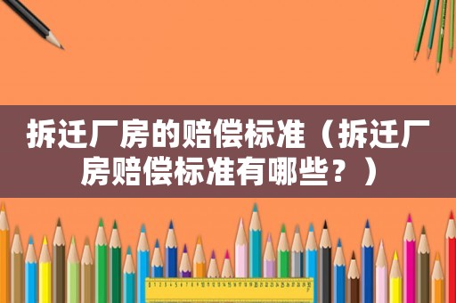 拆遷廠房的賠償標準（拆遷廠房賠償標準有哪些？）