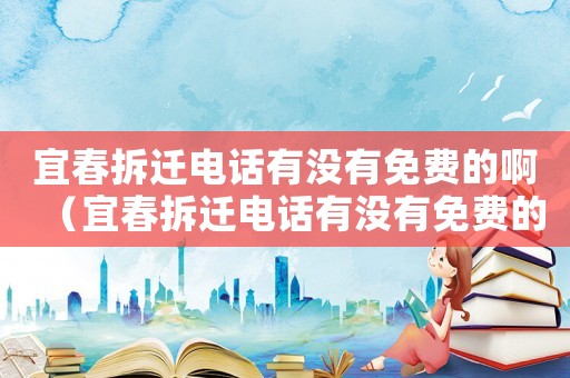 宜春拆遷電話有沒有免費的啊（宜春拆遷電話有沒有免費的）