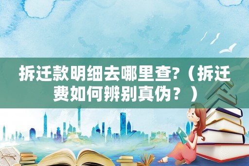 拆遷款明細去哪里查?（拆遷費如何辨別真偽？）