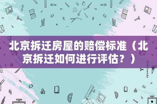 北京拆遷房屋的賠償標準（北京拆遷如何進行評估？）