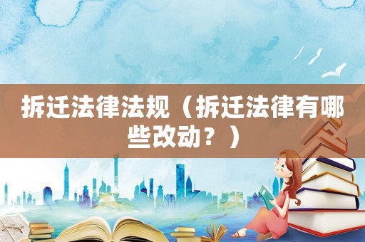 拆遷法律法規（拆遷法律有哪些改動？）