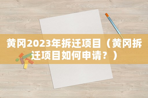 黃岡2023年拆遷項(xiàng)目（黃岡拆遷項(xiàng)目如何申請？）