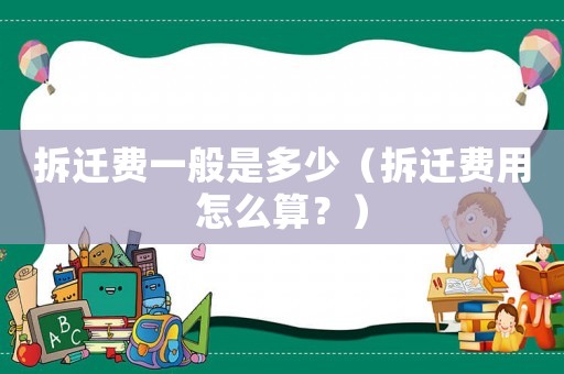 拆遷費一般是多少（拆遷費用怎么算？）