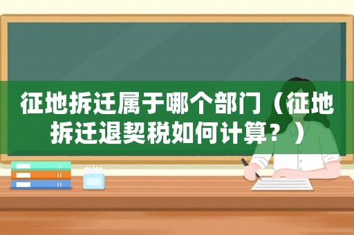 征地拆遷屬于哪個部門（征地拆遷退契稅如何計算？）