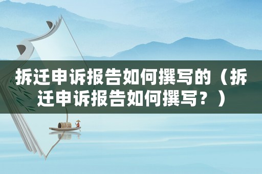 拆遷申訴報告如何撰寫的（拆遷申訴報告如何撰寫？）