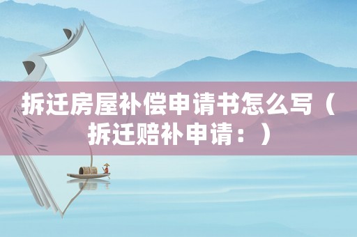 拆遷房屋補償申請書怎么寫（拆遷賠補申請：）