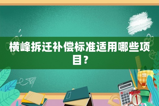 橫峰拆遷補償標(biāo)準(zhǔn)適用哪些項目？