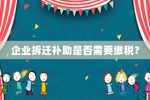 企業(yè)拆遷補助是否需要繳稅？