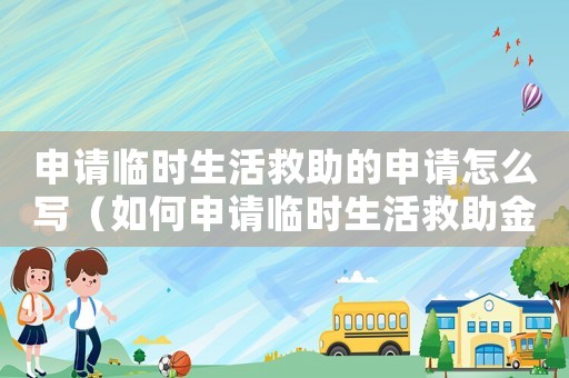 申請臨時生活救助的申請怎么寫（如何申請臨時生活救助金？）