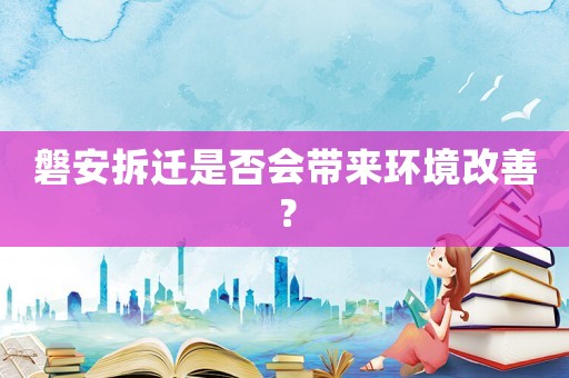磐安拆遷是否會(huì)帶來(lái)環(huán)境改善？