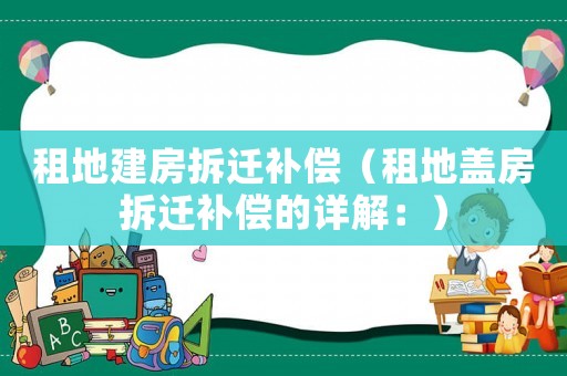 租地建房拆遷補償（租地蓋房拆遷補償的詳解：）