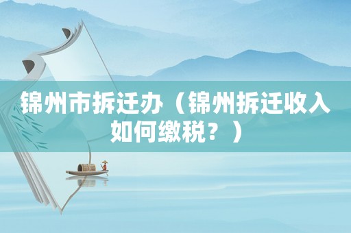 錦州市拆遷辦（錦州拆遷收入如何繳稅？）