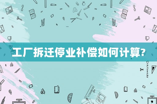 工廠拆遷停業補償如何計算?
