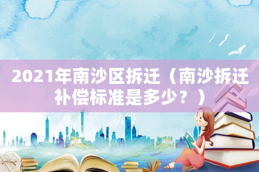 2021年南沙區拆遷（南沙拆遷補償標準是多少？）