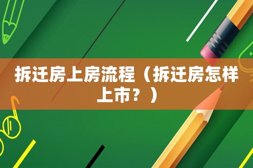 拆遷房上房流程（拆遷房怎樣上市？）