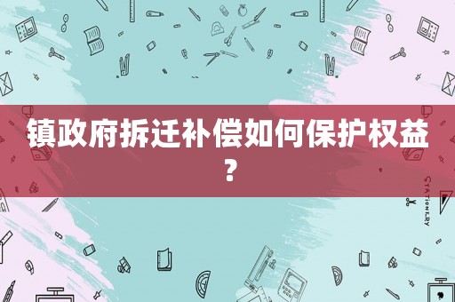 鎮(zhèn)政府拆遷補償如何保護權(quán)益？