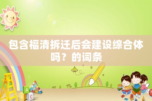 包含福清拆遷后會建設(shè)綜合體嗎？的詞條