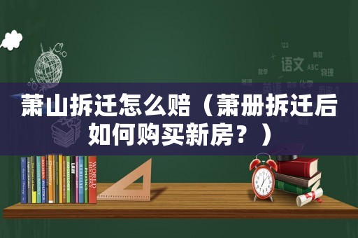 蕭山拆遷怎么賠（蕭冊拆遷后如何購買新房？）