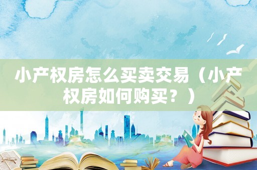 小產權房怎么買賣交易（小產權房如何購買？）