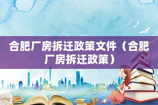 合肥廠房拆遷政策文件（合肥廠房拆遷政策）