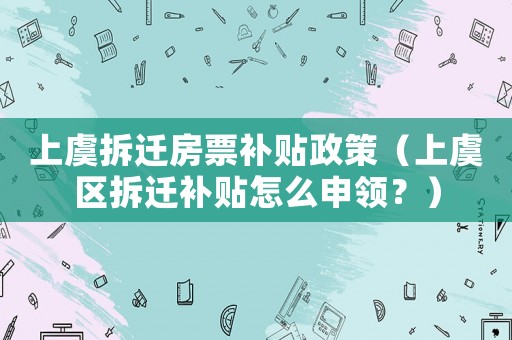上虞拆遷房票補貼政策（上虞區拆遷補貼怎么申領？）
