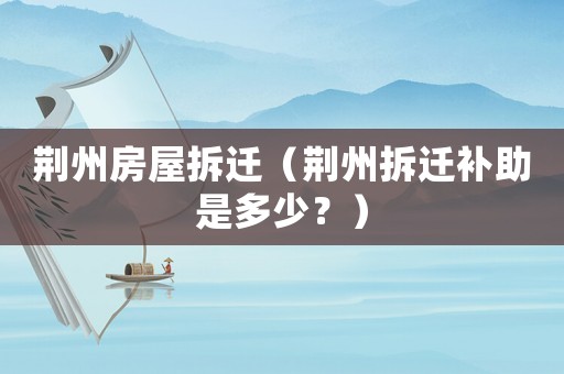 荊州房屋拆遷（荊州拆遷補助是多少？）