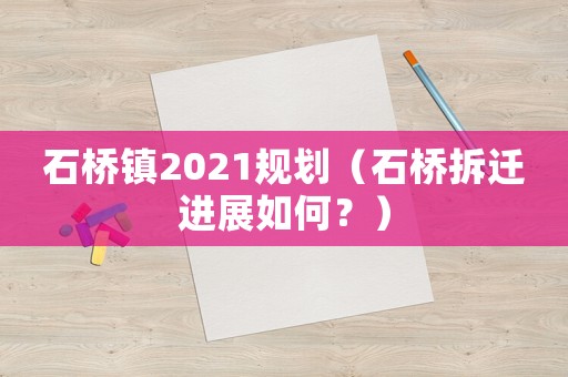 石橋鎮(zhèn)2021規(guī)劃（石橋拆遷進展如何？）
