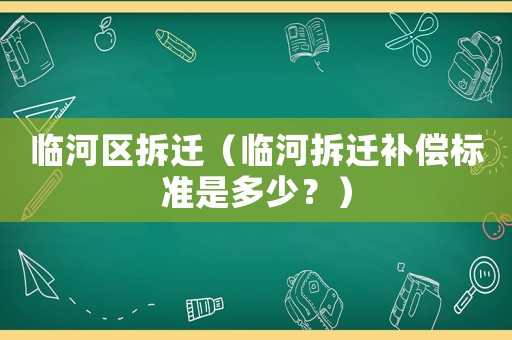 臨河區拆遷（臨河拆遷補償標準是多少？）