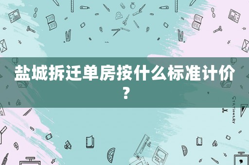 鹽城拆遷單房按什么標準計價？