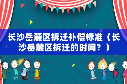 長沙岳麓區拆遷補償標準（長沙岳麓區拆遷的時間？）