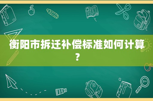 衡陽市拆遷補償標準如何計算？