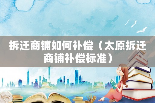 拆遷商鋪如何補(bǔ)償（太原拆遷商鋪補(bǔ)償標(biāo)準(zhǔn)）