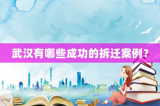 武漢有哪些成功的拆遷案例？