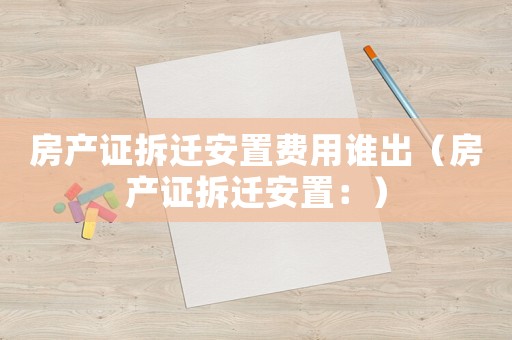 房產(chǎn)證拆遷安置費(fèi)用誰(shuí)出（房產(chǎn)證拆遷安置：）