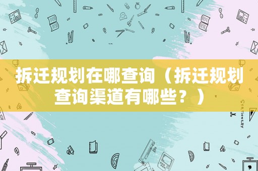 拆遷規劃在哪查詢（拆遷規劃查詢渠道有哪些？）