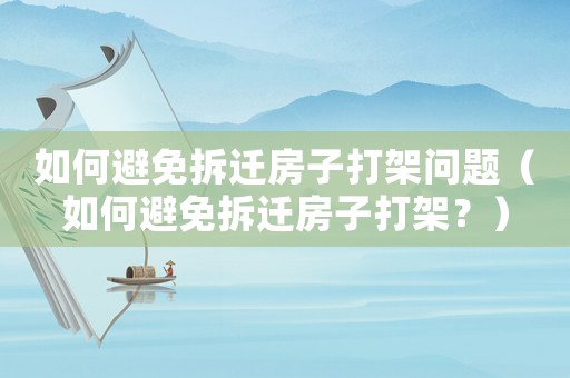 如何避免拆遷房子打架問題（如何避免拆遷房子打架？）