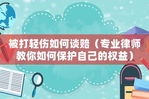 被打輕傷如何談賠（專業(yè)律師教你如何保護(hù)自己的權(quán)益）