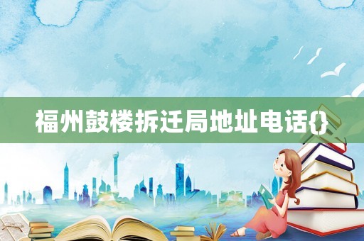 福州鼓樓拆遷局地址電話{}