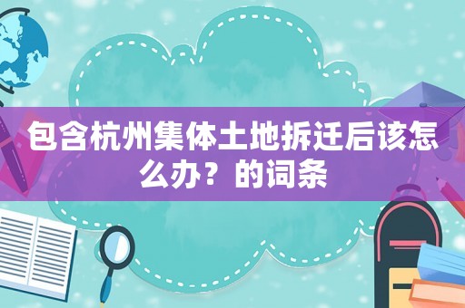 包含杭州集體土地拆遷后該怎么辦？的詞條