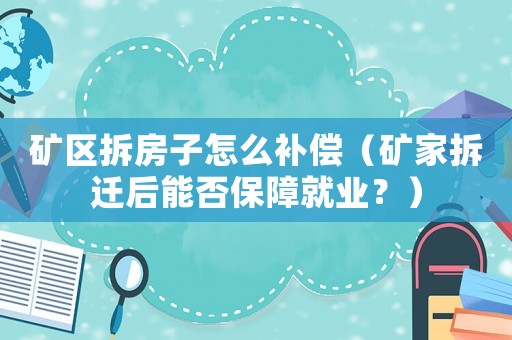 礦區(qū)拆房子怎么補(bǔ)償（礦家拆遷后能否保障就業(yè)？）