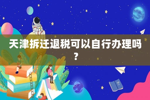 天津拆遷退稅可以自行辦理嗎？