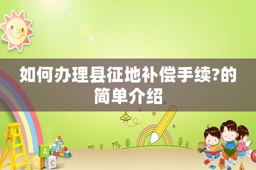 如何辦理縣征地補(bǔ)償手續(xù)?的簡單介紹
