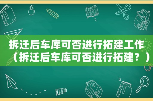 拆遷后車庫可否進行拓建工作（拆遷后車庫可否進行拓建？）